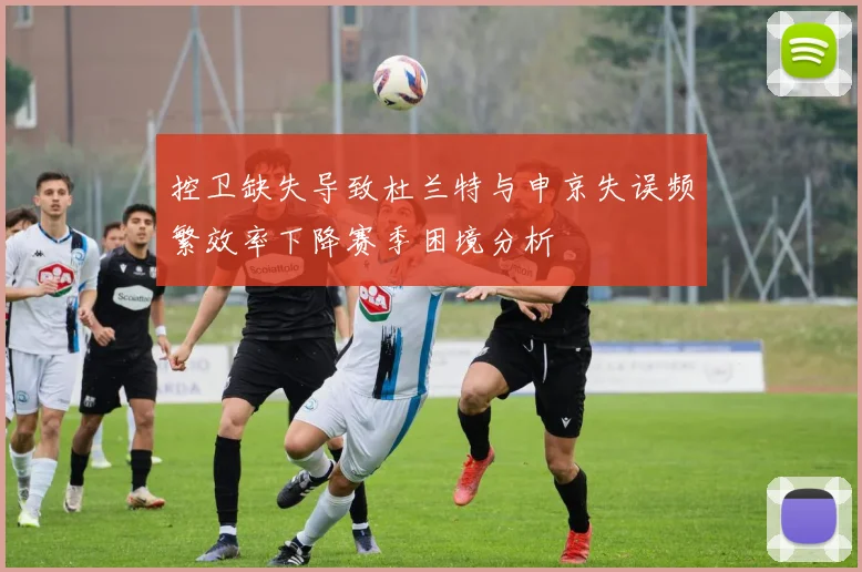 控卫缺失导致杜兰特与申京失误频繁效率下降赛季困境分析