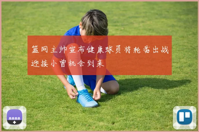 篮网主帅宣布健康球员将轮番出战迎接小曾机会到来
