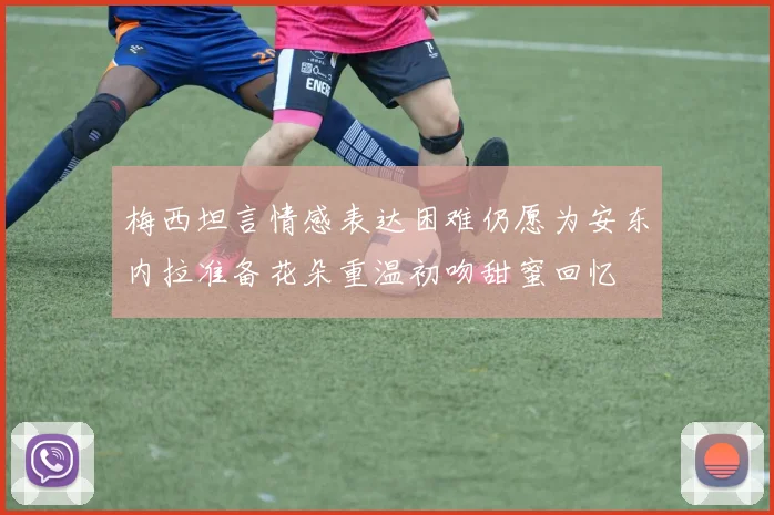 梅西坦言情感表达困难仍愿为安东内拉准备花朵重温初吻甜蜜回忆