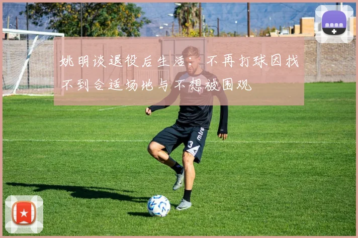 姚明谈退役后生活：不再打球因找不到合适场地与不想被围观