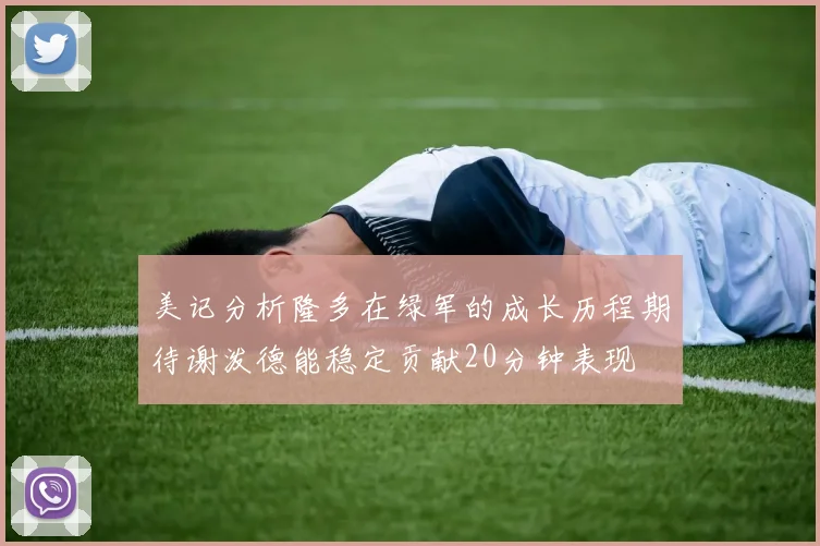 美记分析隆多在绿军的成长历程期待谢泼德能稳定贡献20分钟表现