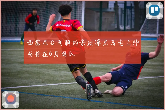 西蒙尼合同解约条款曝光马竞主帅或将在6月离队