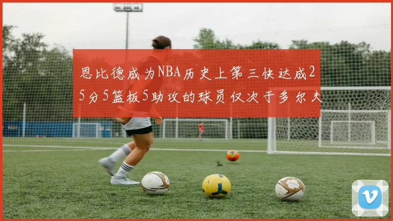 恩比德成为NBA历史上第三快达成25分5篮板5助攻的球员仅次于多尔夫谢伊斯和库里