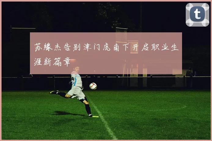 苏缘杰告别津门虎南下开启职业生涯新篇章