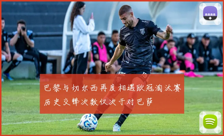 巴黎与切尔西再度相遇欧冠淘汰赛历史交锋次数仅次于对巴萨