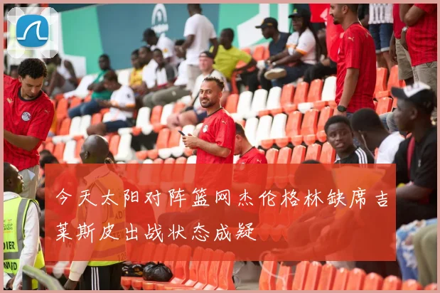 今天太阳对阵篮网杰伦格林缺席吉莱斯皮出战状态成疑