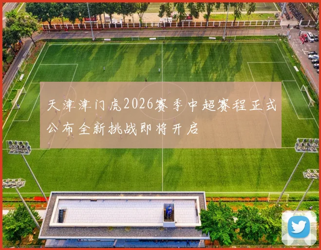 天津津门虎2026赛季中超赛程正式公布全新挑战即将开启