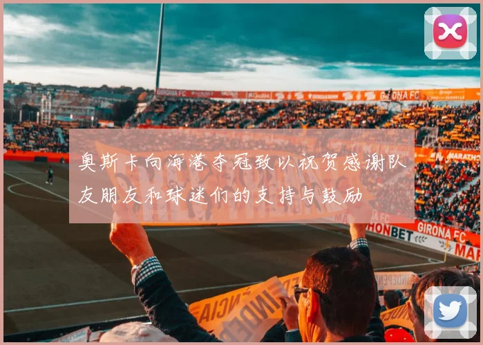 奥斯卡向海港夺冠致以祝贺感谢队友朋友和球迷们的支持与鼓励