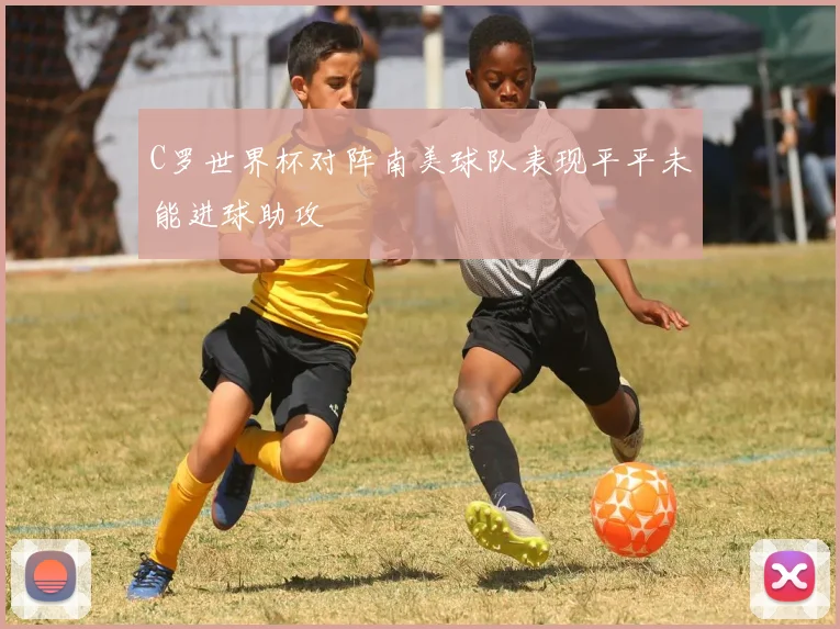 C罗世界杯对阵南美球队表现平平未能进球助攻