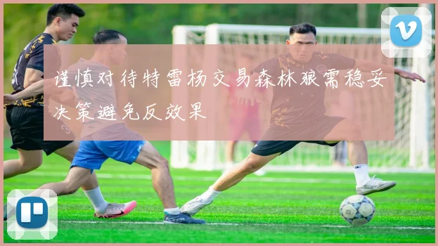 谨慎对待特雷杨交易森林狼需稳妥决策避免反效果