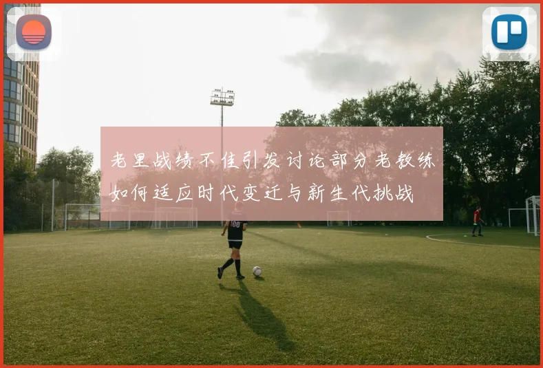 老里战绩不佳引发讨论部分老教练如何适应时代变迁与新生代挑战