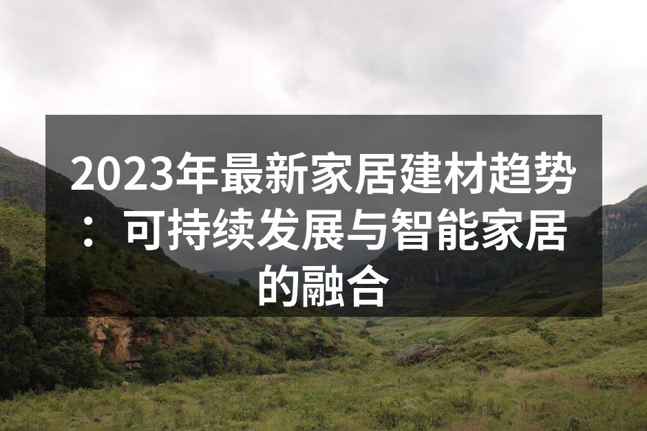 2023年最新家居建材趋势：可持续发展与智能家居的融合